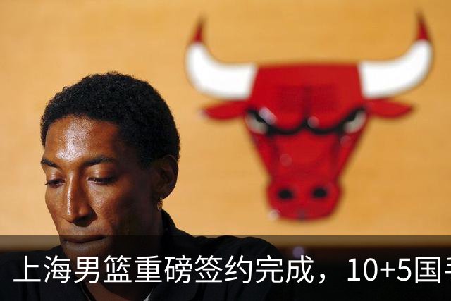 上海男篮重磅签约完成，10+5国手锋线签约两年 胡金秋加盟只差官宣