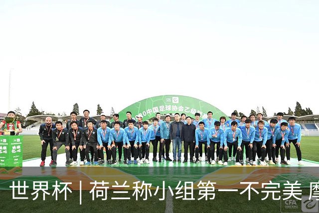 世界杯 | 荷兰称小组第一不完美 摩洛哥是“硬茬”