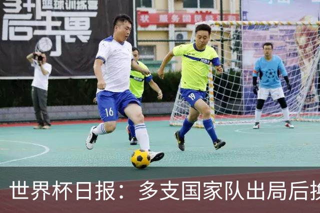 世界杯日报：多支国家队出局后换帅 FIFA主席面临被投诉