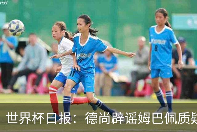 世界杯日报：德尚辟谣姆巴佩质疑其战术 因凡蒂诺连任无悬念