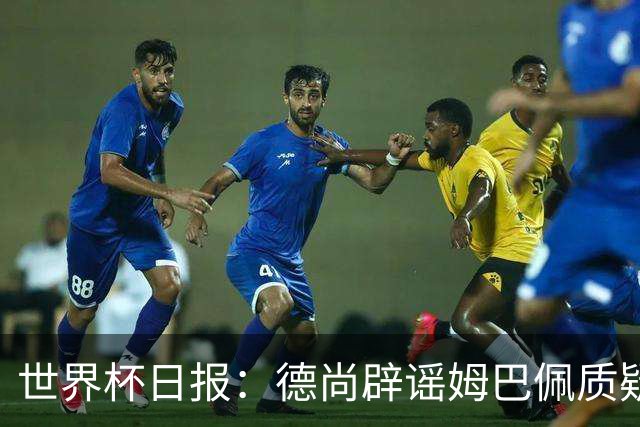 世界杯日报：德尚辟谣姆巴佩质疑其战术 因凡蒂诺连任无悬念