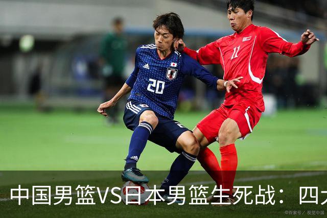 中国男篮VS日本男篮生死战：四大优势加持，防范隐患刻不容缓