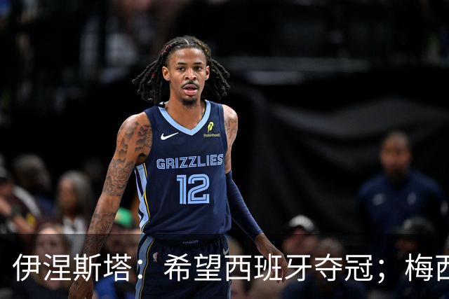 伊涅斯塔：希望西班牙夺冠；梅西依旧保持着那份激情与专注