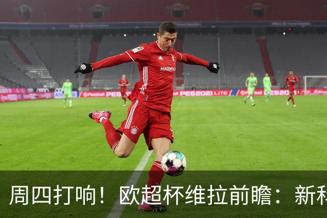 周四打响！欧超杯维拉前瞻：新科欧联冠军 钢铁防守志在复仇巴黎