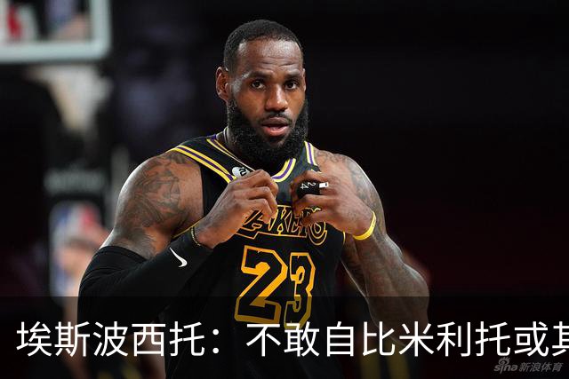埃斯波西托：不敢自比米利托或其他伟大球星 巴斯托尼是领袖之一