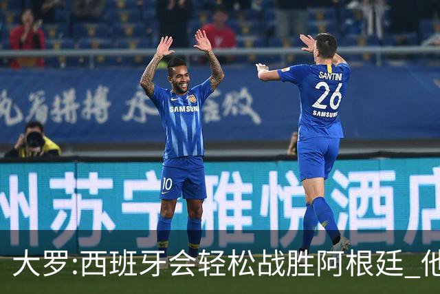 大罗:西班牙会轻松战胜阿根廷 他们的传控足球让阿根廷落后时无法逆转