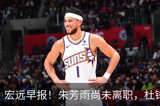 宏远早报！朱芳雨尚未离职，杜锋打破谣言，徐杰新身份！
