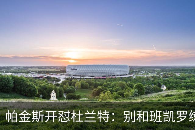 帕金斯开怼杜兰特：别和班凯罗练了，去带火箭队友