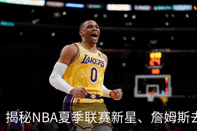 揭秘NBA夏季联赛新星、詹姆斯去向与文班合约
