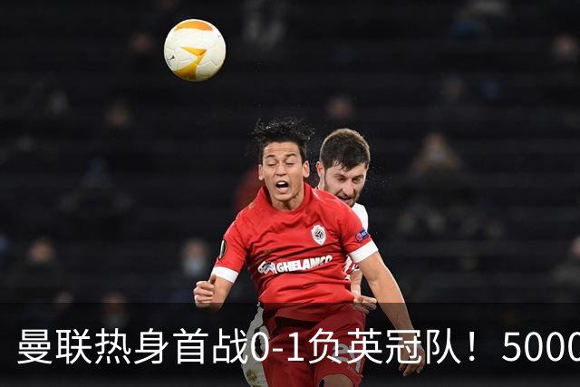 曼联热身首战0-1负英冠队！5000万铁腰首秀，卡里克使用计划曝光