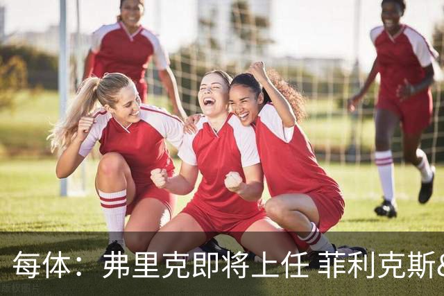 每体：弗里克即将上任 菲利克斯&坎塞洛未来未定