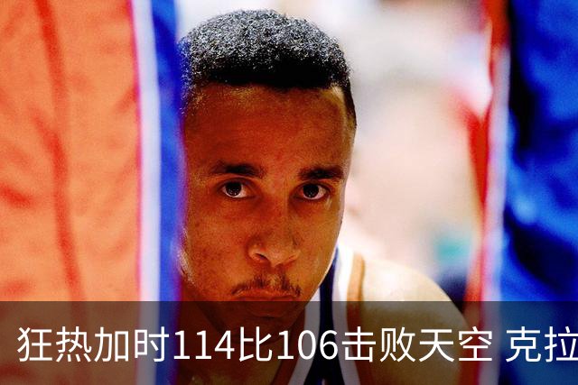 狂热加时114比106击败天空 克拉克18投8中&15罚全中砍32分7板10助