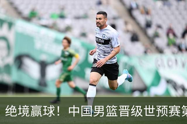绝境赢球！中国男篮晋级世预赛第二轮：与黎巴嫩、卡塔尔、印度同组