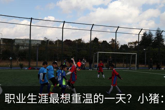 职业生涯最想重温的一天？小猪：最想重温2012年欧冠失点