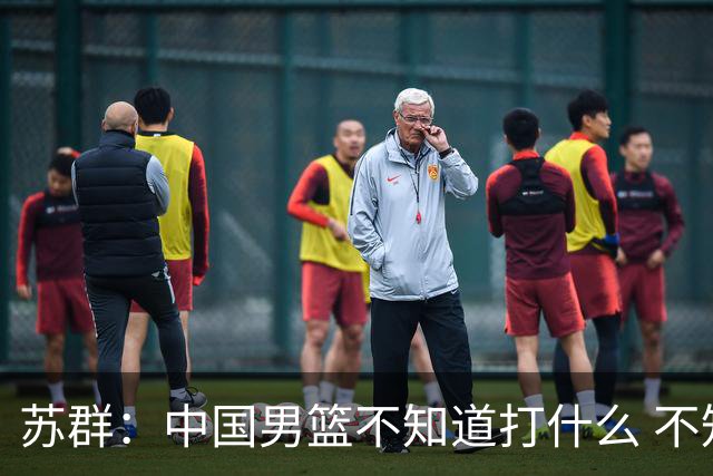 苏群：中国男篮不知道打什么 不知道打谁 没特点没核心