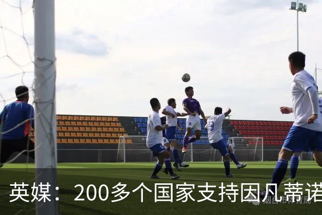 英媒：200多个国家支持因凡蒂诺连任 仅德国等少数国家反对