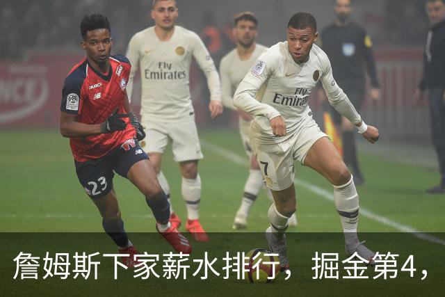詹姆斯下家薪水排行，掘金第4，勇士第3，骑士610万，3队包布朗尼工作