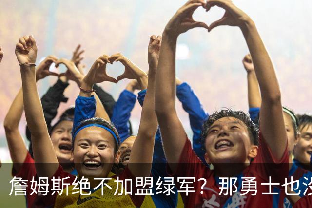 詹姆斯绝不加盟绿军？那勇士也没戏了，这是他和杜兰特的最大区别