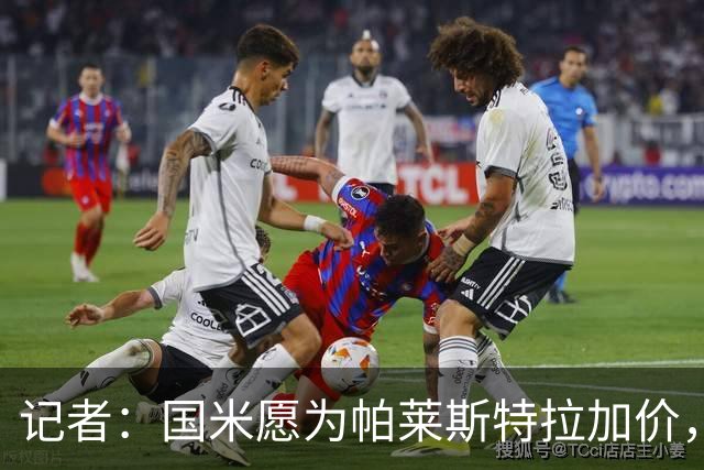 记者：国米愿为帕莱斯特拉加价，这跟卢克曼不同，亚特兰大也愿卖