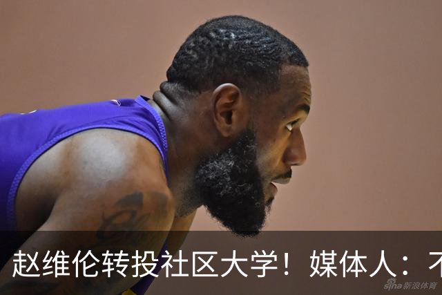 赵维伦转投社区大学！媒体人：不必嘲讽 优先保障出场是务实选择