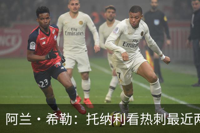 阿兰·希勒：托纳利看热刺最近两个赛季的表现 就能明白转会风险