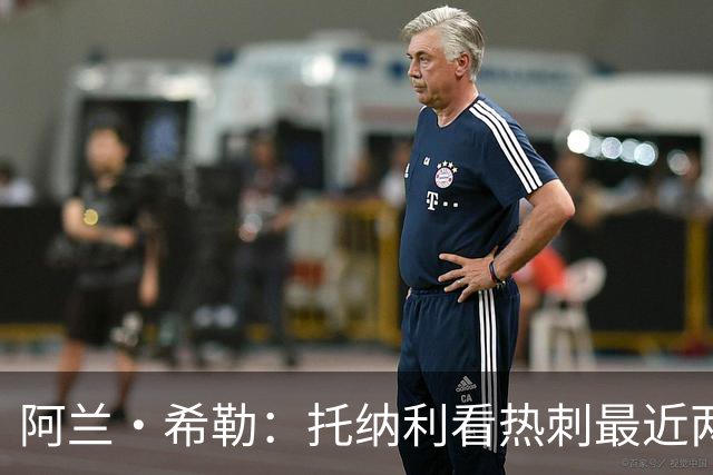 阿兰·希勒：托纳利看热刺最近两个赛季的表现 就能明白转会风险