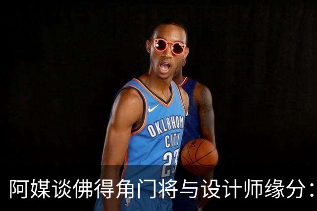 阿媒谈佛得角门将与设计师缘分：线上互动→线下试鞋→登上世界杯