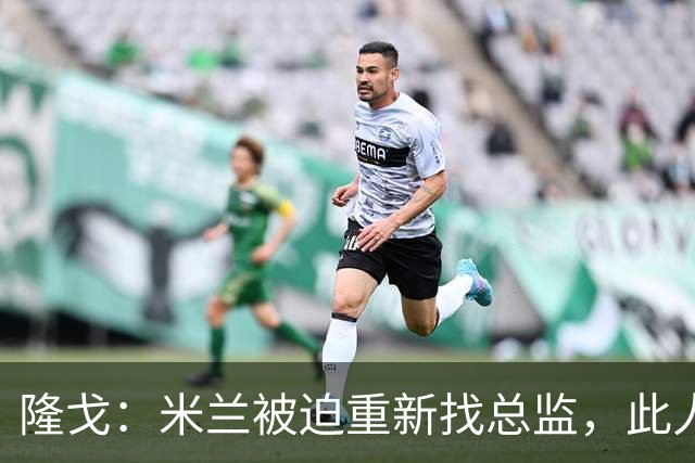 隆戈：米兰被迫重新找总监，此人还必须认可米兰请阿莫林这一事实