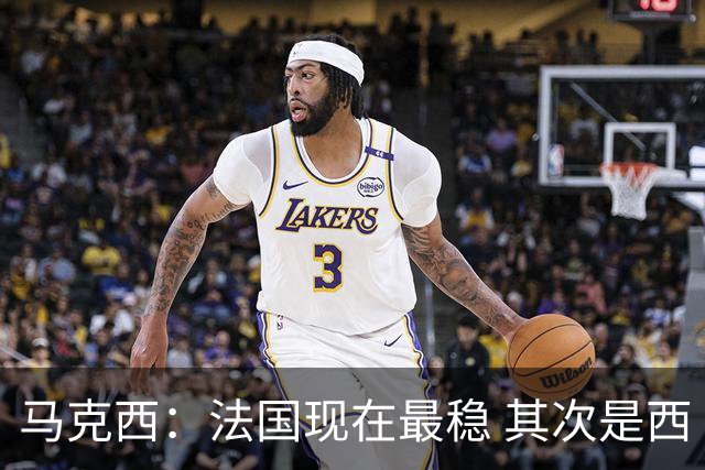 马克西：法国现在最稳 其次是西 阿，西班牙很大程度要看亚马尔的