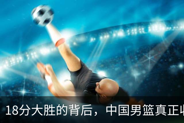 18分大胜的背后，中国男篮真正收获，不是庞峥麟！赢球藏着大问题