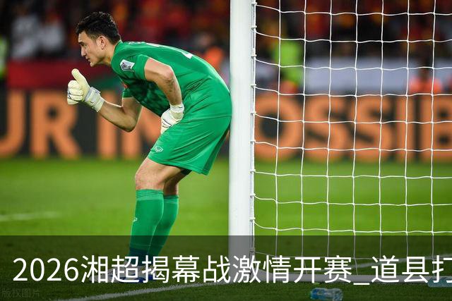 2026湘超揭幕战激情开赛 道县打造湘超联赛暖心第二现场