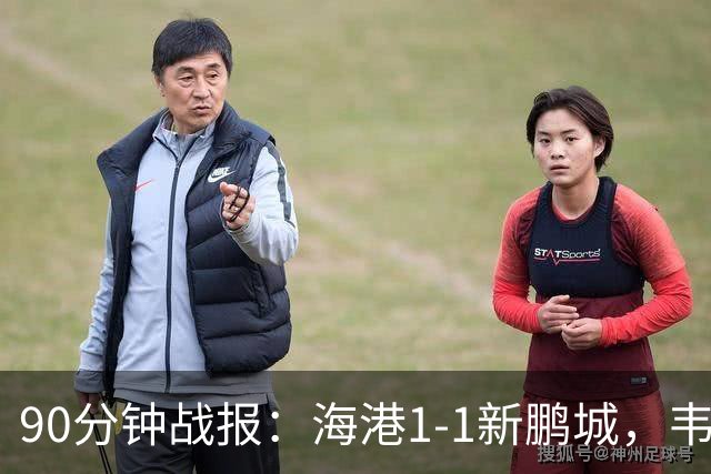 90分钟战报：海港1-1新鹏城，韦斯利扳平，姜至鹏直红