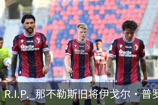 R.I.P. 那不勒斯旧将伊戈尔·普罗蒂因病去世，享年58岁
